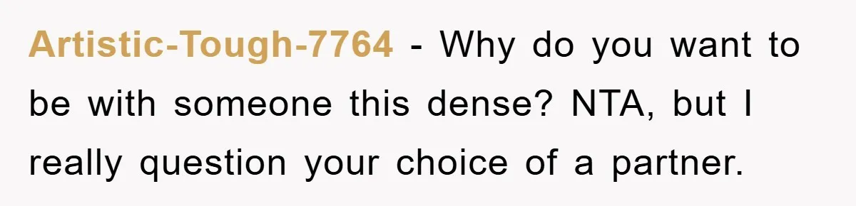 Artistic-Tough-7764 − Why do you want to be with someone this dense? NTA, but I really question your choice of a partner.