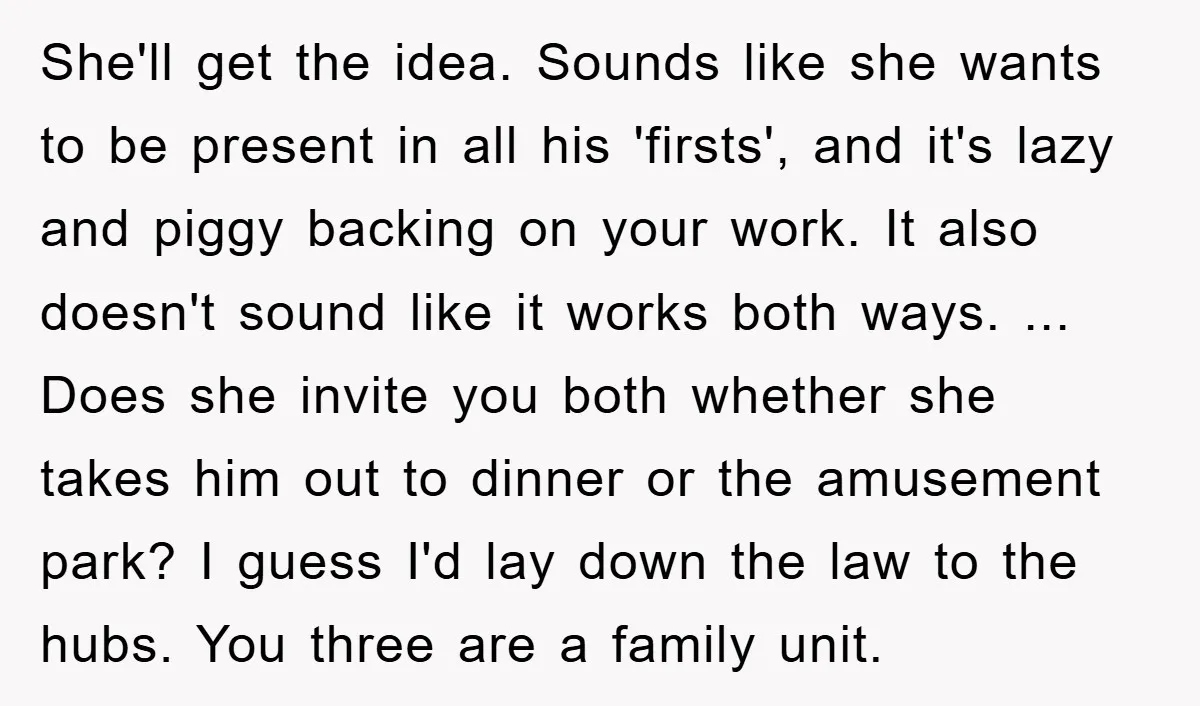 She'll get the idea. Sounds like she wants to be present in all his 'firsts', and it's lazy and piggy backing on your work. It also doesn't sound like it...