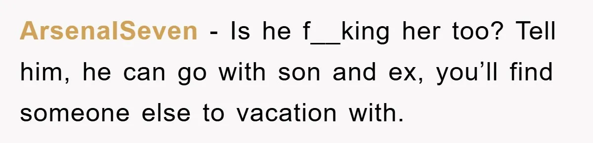 ArsenalSeven - Is he f__king her too? Tell him, he can go with son and ex, you’ll find someone else to vacation with.