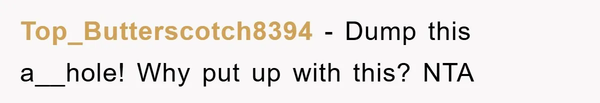 Top_Butterscotch8394 − Dump this a__hole! Why put up with this? NTA