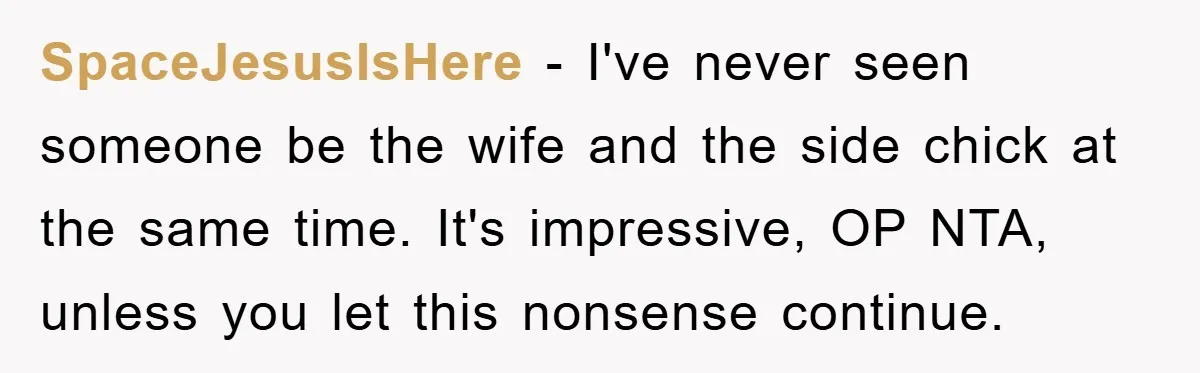 SpaceJesusIsHere - I've never seen someone be the wife and the side chick at the same time. It's impressive, OP NTA, unless you let this nonsense continue.