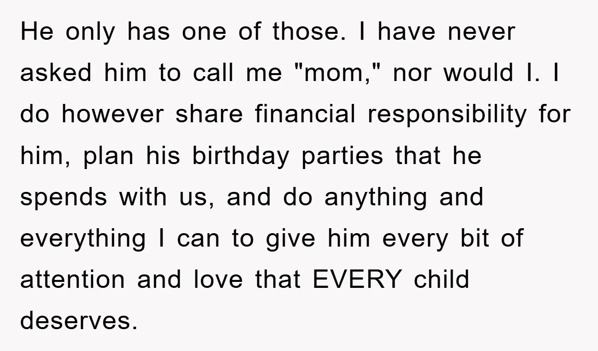 He only has one of those. I have never asked him to call me "mom," nor would I. I do however share financial responsibility for him, plan his birthday parties...
