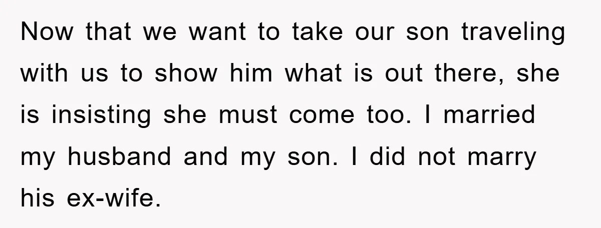 Now that we want to take our son traveling with us to show him what is out there, she is insisting she must come too. I married my husband and...