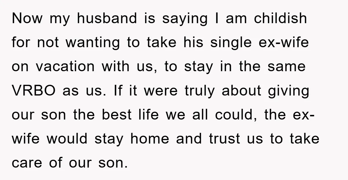 Now my husband is saying I am childish for not wanting to take his single ex-wife on vacation with us, to stay in the same VRBO as us. If it...