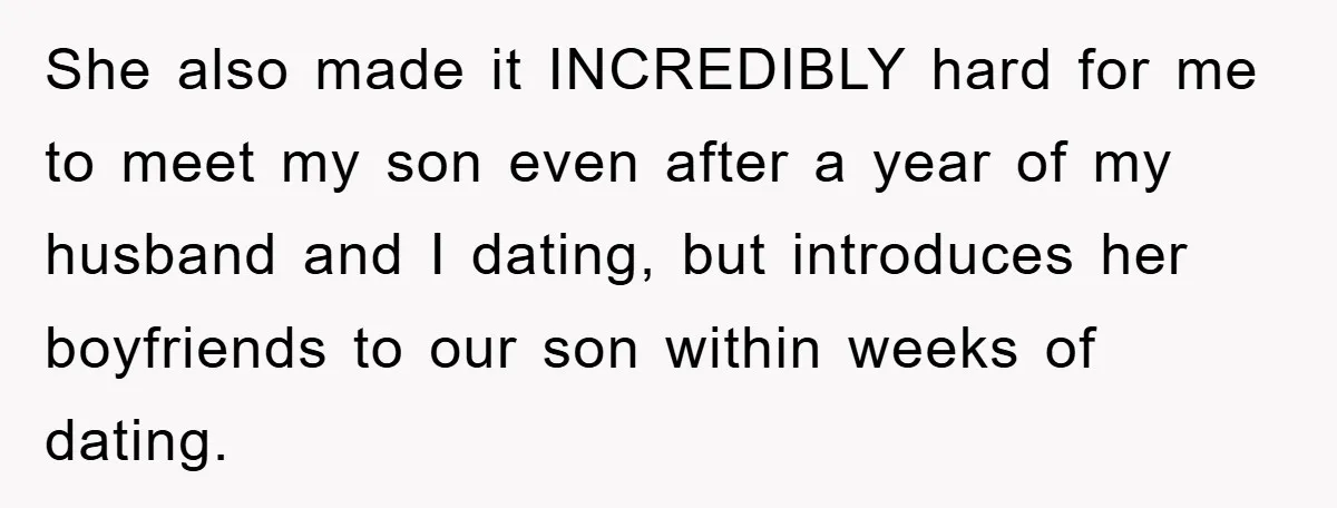 She also made it INCREDIBLY hard for me to meet my son even after a year of my husband and I dating, but introduces her boyfriends to our son within...