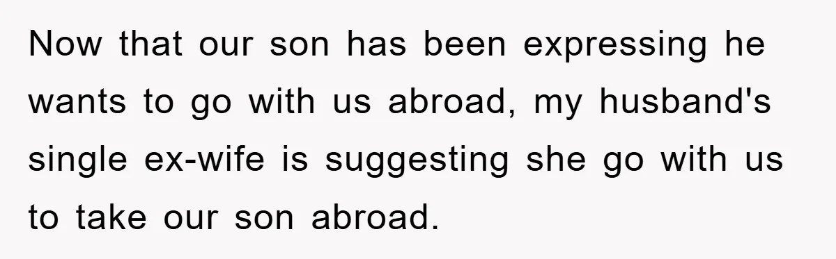 Now that our son has been expressing he wants to go with us abroad, my husband's single ex-wife is suggesting she go with us to take our son abroad.