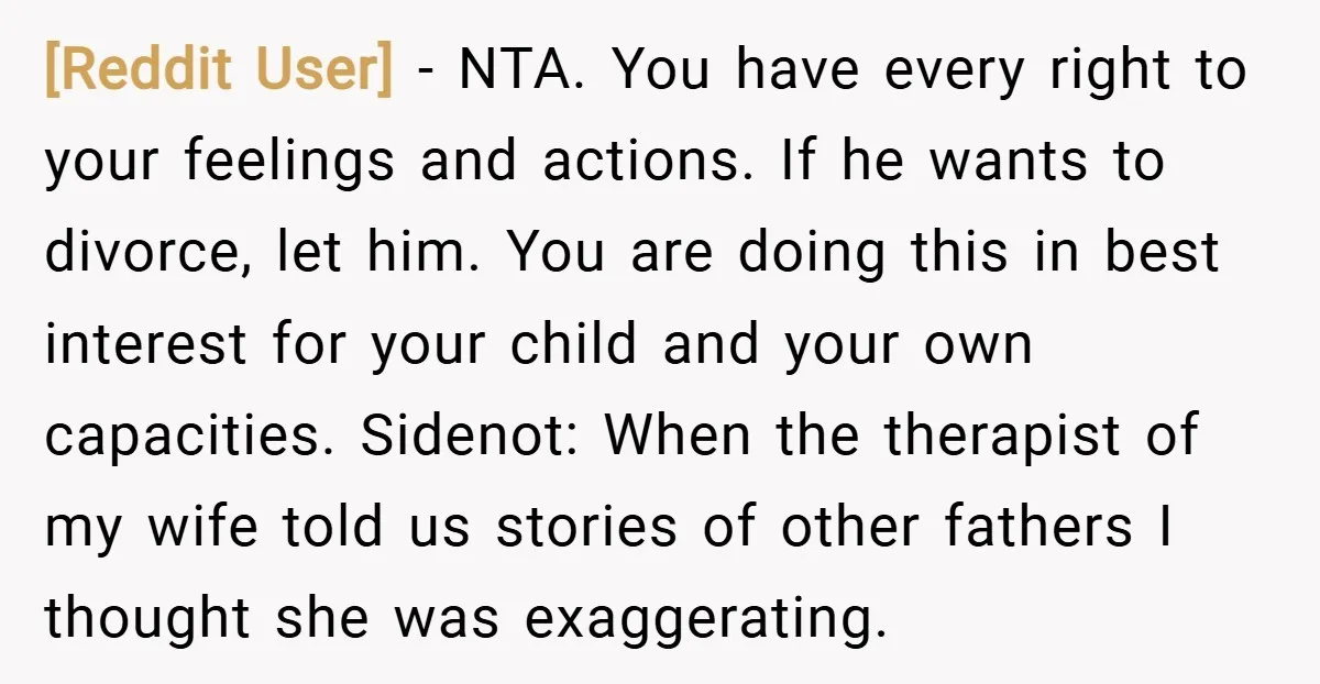 [Reddit User] − NTA. You have every right to your feelings and actions. If he wants to divorce, let him. You are doing this in best interest for your child...