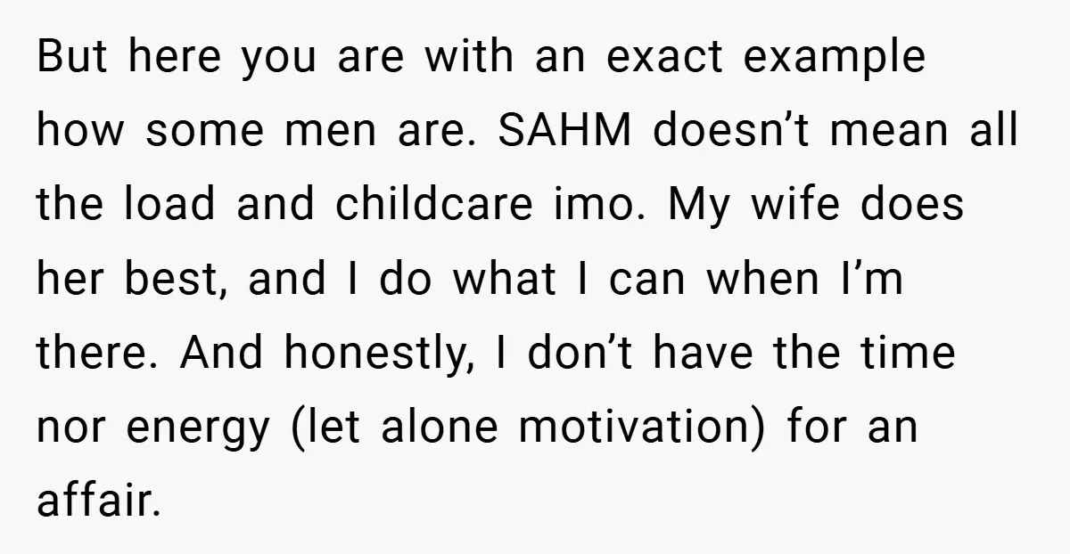 But here you are with an exact example how some men are. SAHM doesn’t mean all the load and childcare imo. My wife does her best, and I do what...