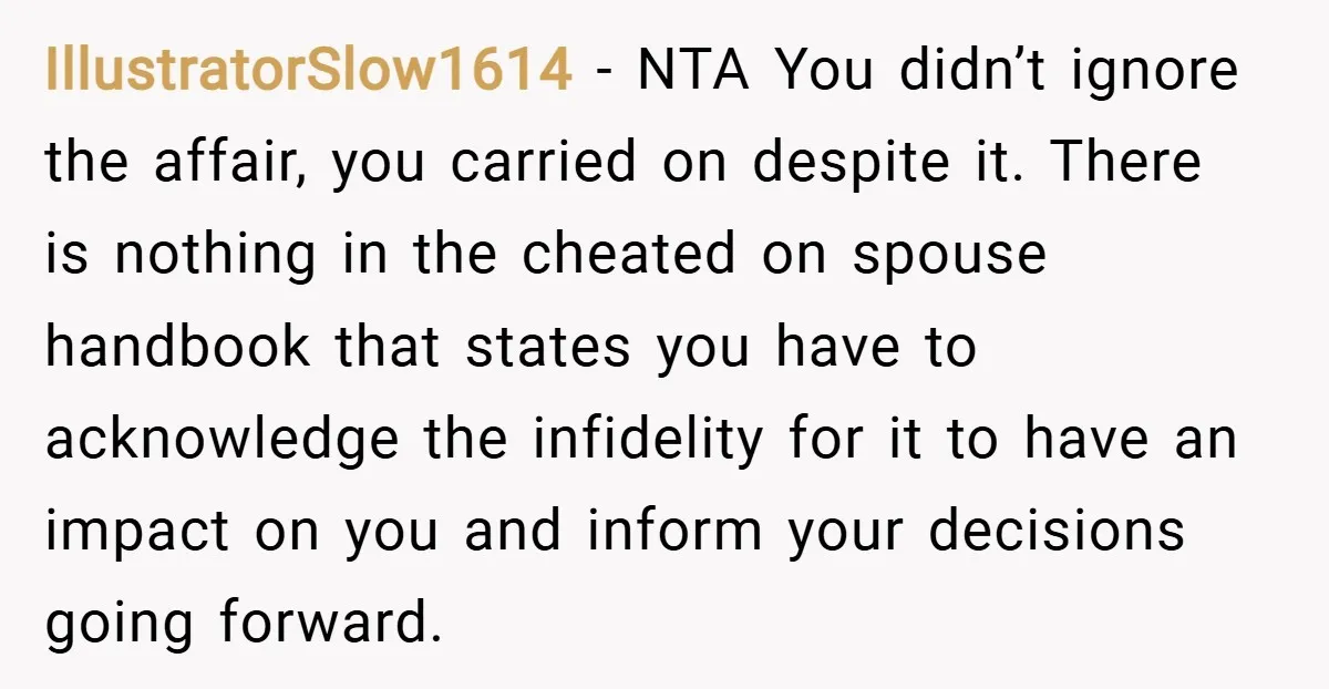 IllustratorSlow1614 − NTA You didn’t ignore the affair, you carried on despite it. There is nothing in the cheated on spouse handbook that states you have to acknowledge the infidelity...