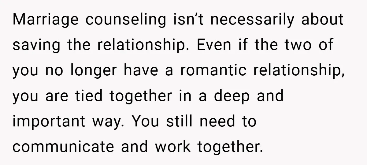 Marriage counseling isn’t necessarily about saving the relationship. Even if the two of you no longer have a romantic relationship, you are tied together in a deep and important way....