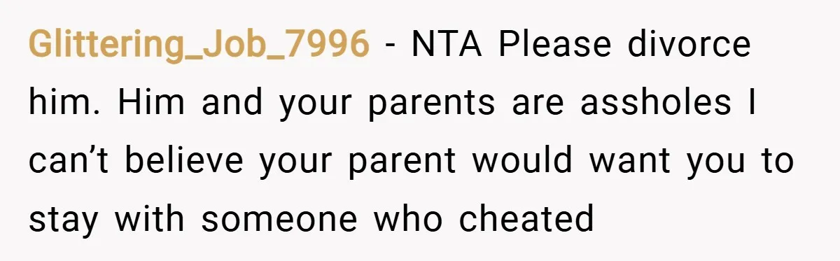 Glittering_Job_7996 − NTA Please divorce him. Him and your parents are assholes I can’t believe your parent would want you to stay with someone who cheated