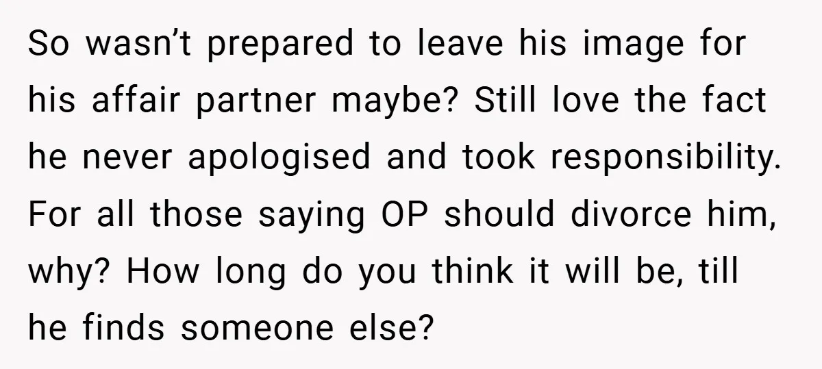 So wasn’t prepared to leave his image for his affair partner maybe? Still love the fact he never apologised and took responsibility. For all those saying OP should divorce him,...
