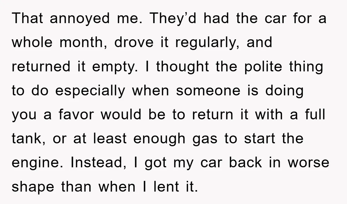 That annoyed me. They’d had the car for a whole month, drove it regularly, and returned it empty. I thought the polite thing to do especially when someone is doing...