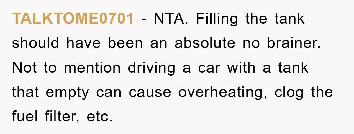 TALKTOME0701 − NTA. Filling the tank should have been an absolute no brainer. Not to mention driving a car with a tank that empty can cause overheating, clog the fuel...
