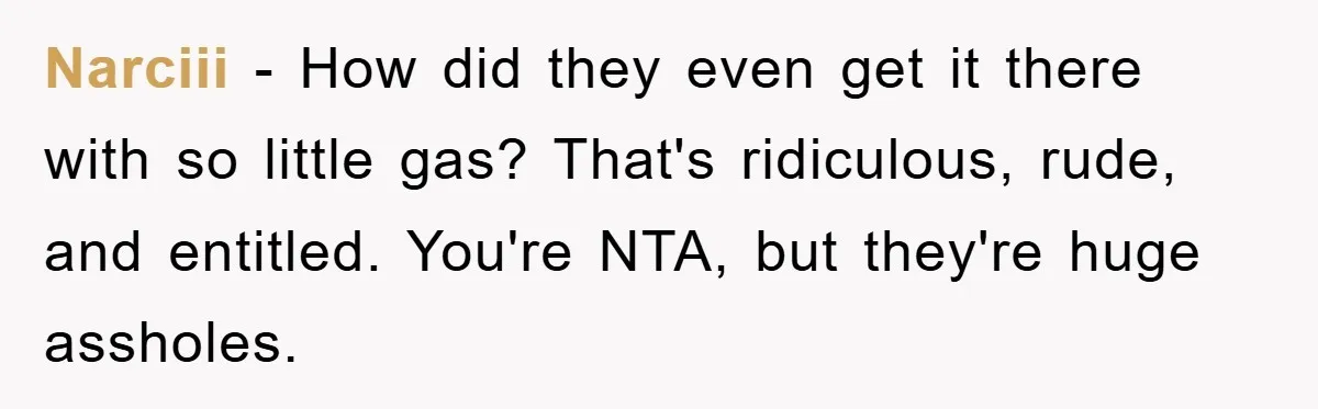 Narciii − How did they even get it there with so little gas? That's ridiculous, rude, and entitled. You're NTA, but they're huge assholes.