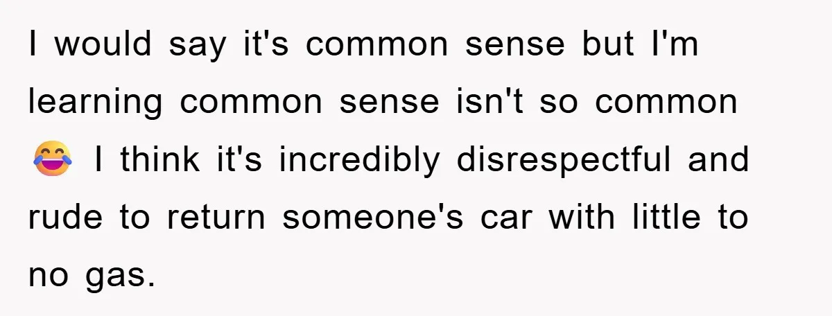I would say it's common sense but I'm learning common sense isn't so common 😂 I think it's incredibly disrespectful and rude to return someone's car with little to no...
