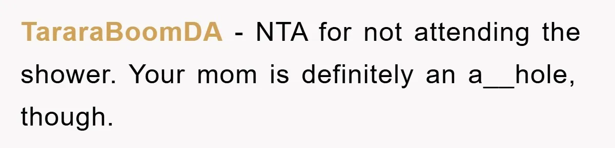 TararaBoomDA − NTA for not attending the shower. Your mom is definitely an a__hole, though.