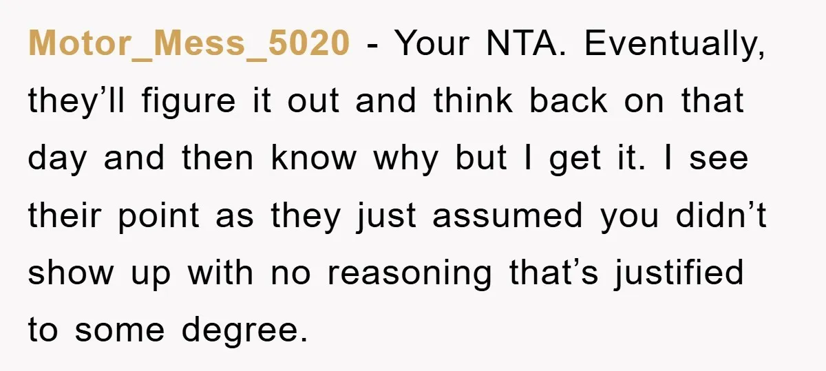Motor_Mess_5020 − Your NTA. Eventually, they’ll figure it out and think back on that day and then know why but I get it. I see their point as they just...