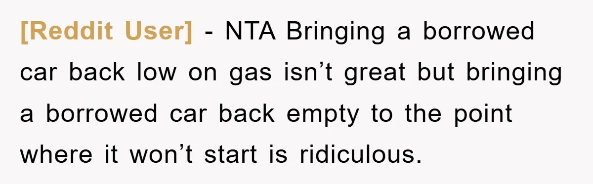 [Reddit User] − NTA Bringing a borrowed car back low on gas isn’t great but bringing a borrowed car back empty to the point where it won’t start is ridiculous.