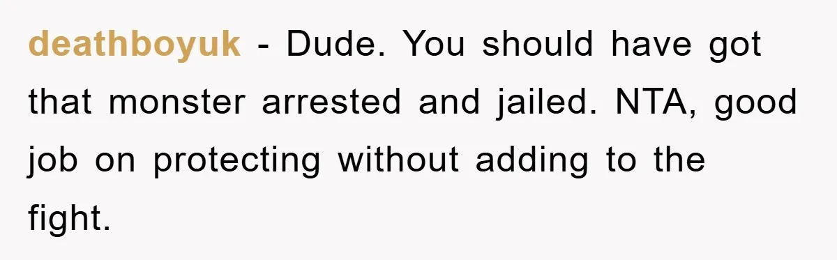 deathboyuk − Dude. You should have got that monster arrested and jailed. NTA, good job on protecting without adding to the fight.