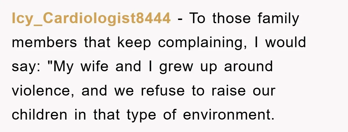 Icy_Cardiologist8444 − To those family members that keep complaining, I would say: "My wife and I grew up around violence, and we refuse to raise our children in that type...