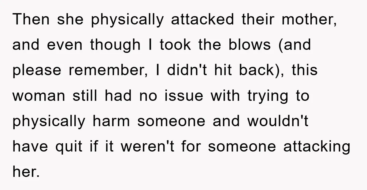 Then she physically attacked their mother, and even though I took the blows (and please remember, I didn't hit back), this woman still had no issue with trying to physically...