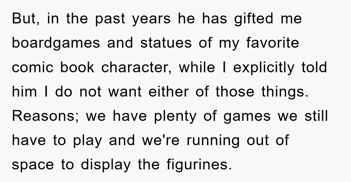 But, in the past years he has gifted me boardgames and statues of my favorite comic book character, while I explicitly told him I do not want either of those...
