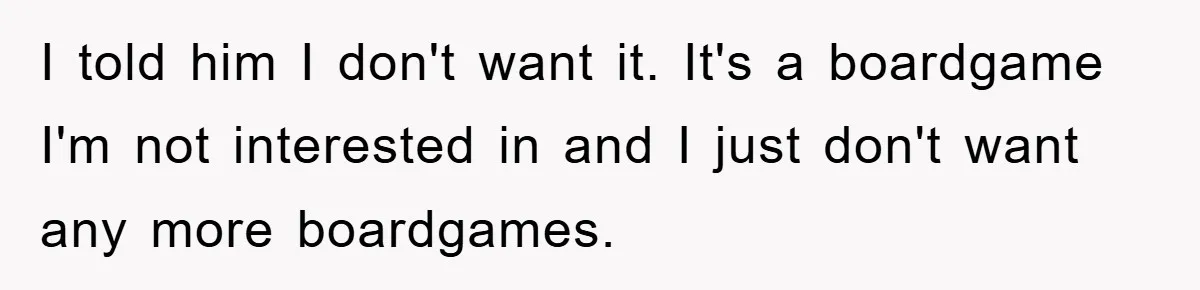 I told him I don't want it. It's a boardgame I'm not interested in and I just don't want any more boardgames.