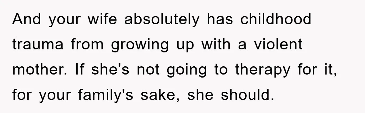 And your wife absolutely has childhood trauma from growing up with a violent mother. If she's not going to therapy for it, for your family's sake, she should.