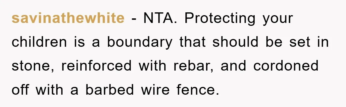 savinathewhite − NTA. Protecting your children is a boundary that should be set in stone, reinforced with rebar, and cordoned off with a barbed wire fence.