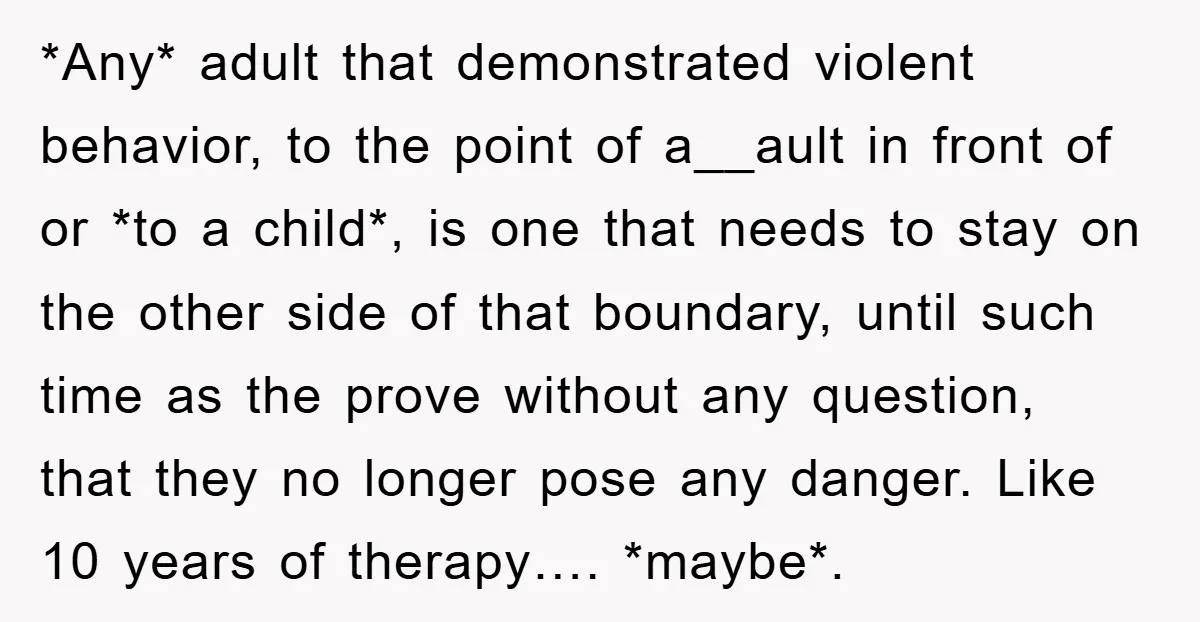*Any* adult that demonstrated violent behavior, to the point of a__ault in front of or *to a child*, is one that needs to stay on the other side of that...