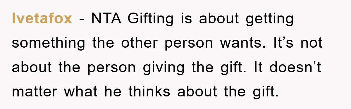 Ivetafox − NTA Gifting is about getting something the other person wants. It’s not about the person giving the gift. It doesn’t matter what he thinks about the gift.