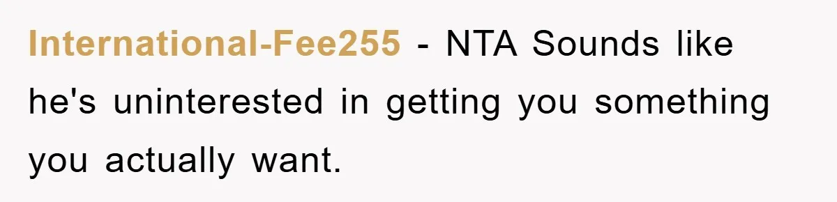 International-Fee255 − NTA Sounds like he's uninterested in getting you something you actually want.