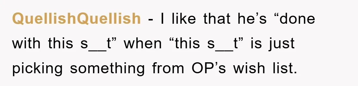 QuellishQuellish − I like that he’s “done with this s__t” when “this s__t” is just picking something from OP’s wish list.
