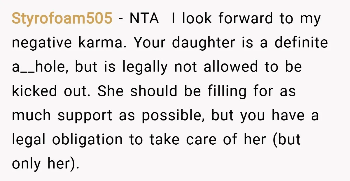 Styrofoam505 − NTA I look forward to my negative karma. Your daughter is a definite a__hole, but is legally not allowed to be kicked out. She should be filling for...