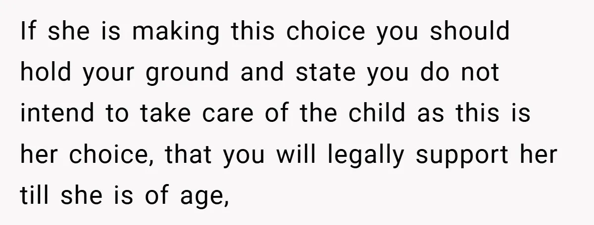 If she is making this choice you should hold your ground and state you do not intend to take care of the child as this is her choice, that you...