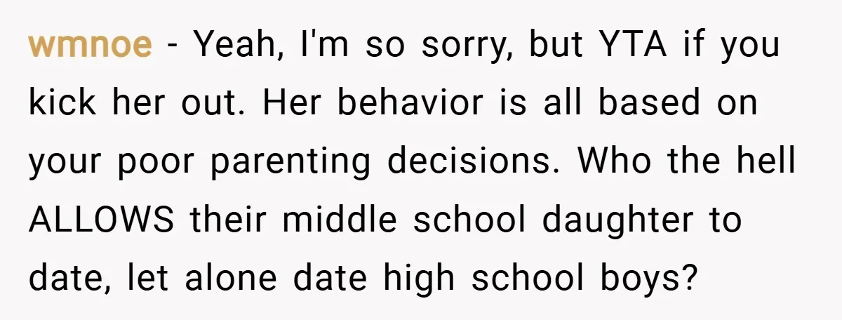 wmnoe − Yeah, I'm so sorry, but YTA if you kick her out. Her behavior is all based on your poor parenting decisions. Who the hell ALLOWS their middle school...