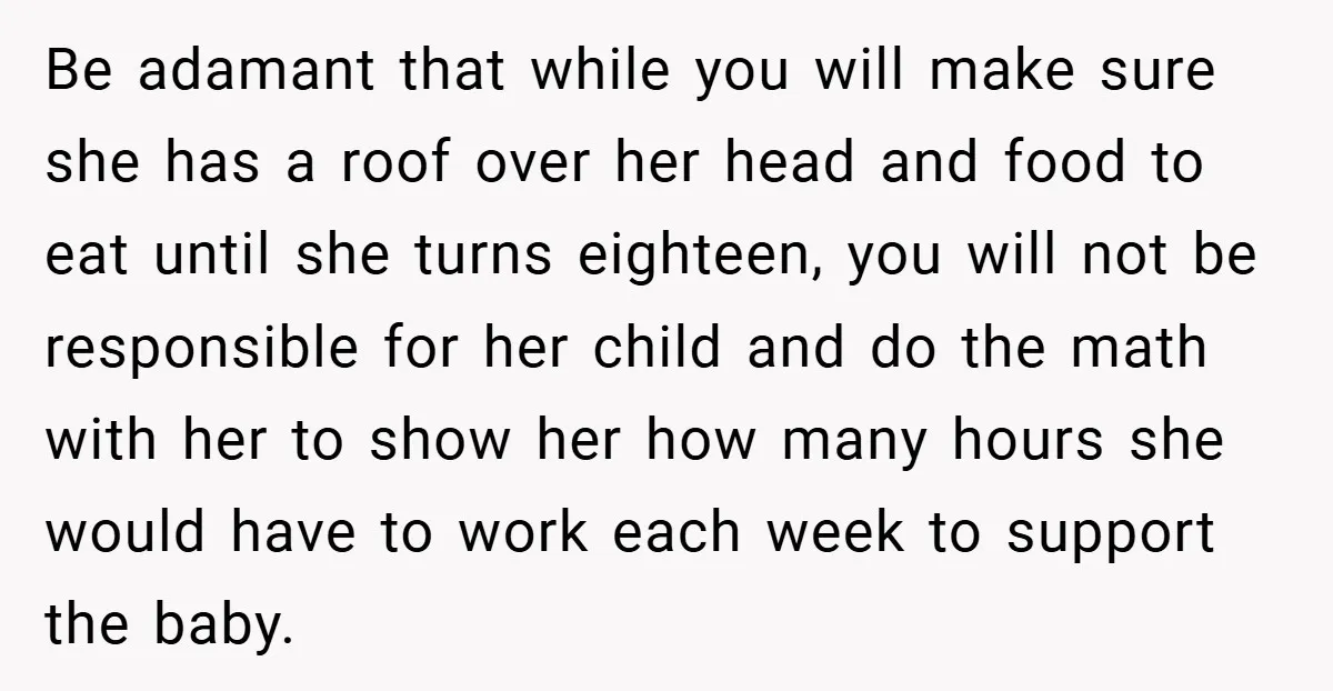 Be adamant that while you will make sure she has a roof over her head and food to eat until she turns eighteen, you will not be responsible for her...