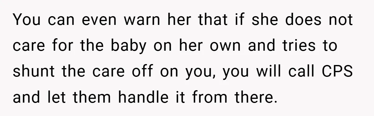 You can even warn her that if she does not care for the baby on her own and tries to shunt the care off on you, you will call CPS...