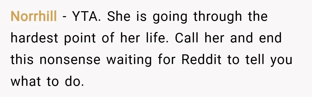 Norrhill − YTA. She is going through the hardest point of her life. Call her and end this nonsense waiting for Reddit to tell you what to do.