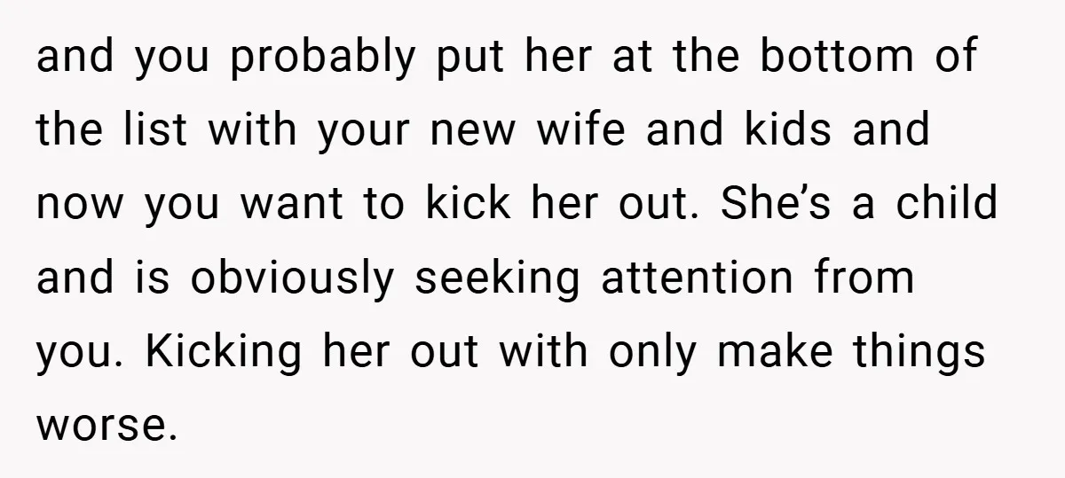 and you probably put her at the bottom of the list with your new wife and kids and now you want to kick her out. She’s a child and is...