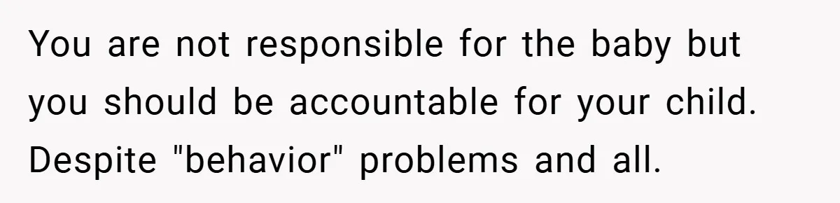 You are not responsible for the baby but you should be accountable for your child. Despite "behavior" problems and all.