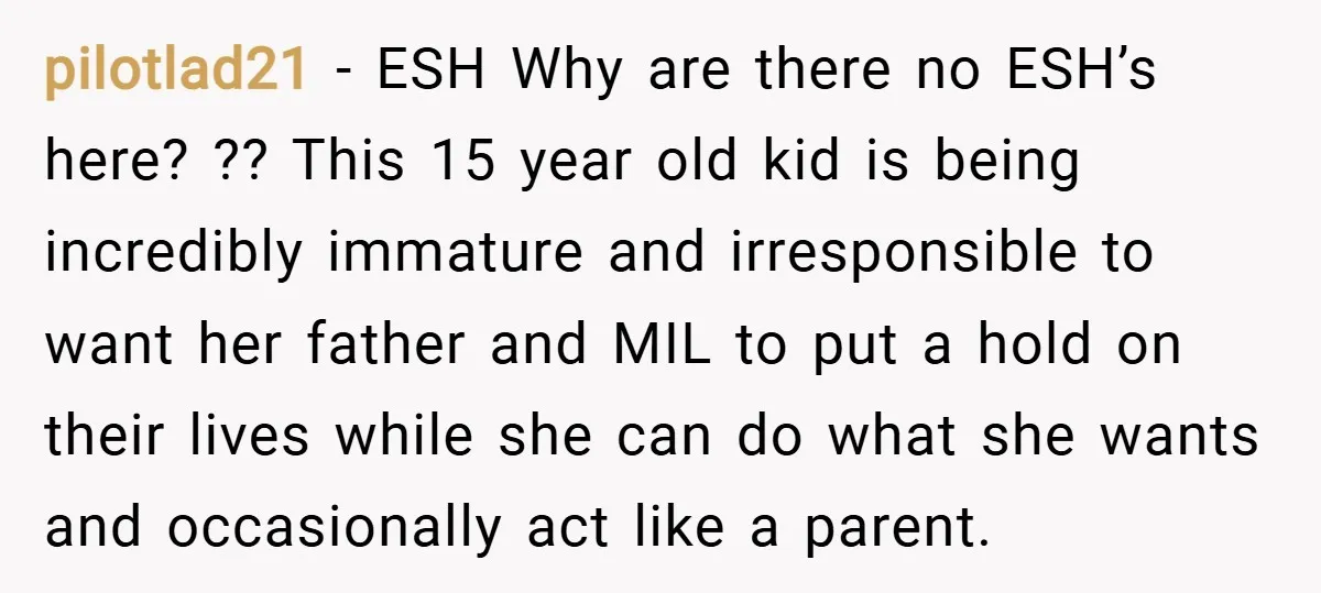 pilotlad21 − ESH Why are there no ESH’s here? ?? This 15 year old kid is being incredibly immature and irresponsible to want her father and MIL to put a...