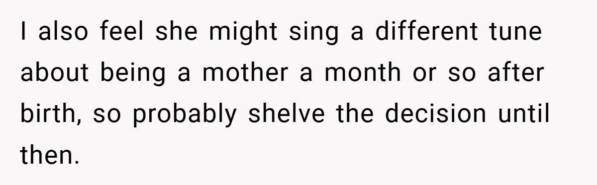 I also feel she might sing a different tune about being a mother a month or so after birth, so probably shelve the decision until then.