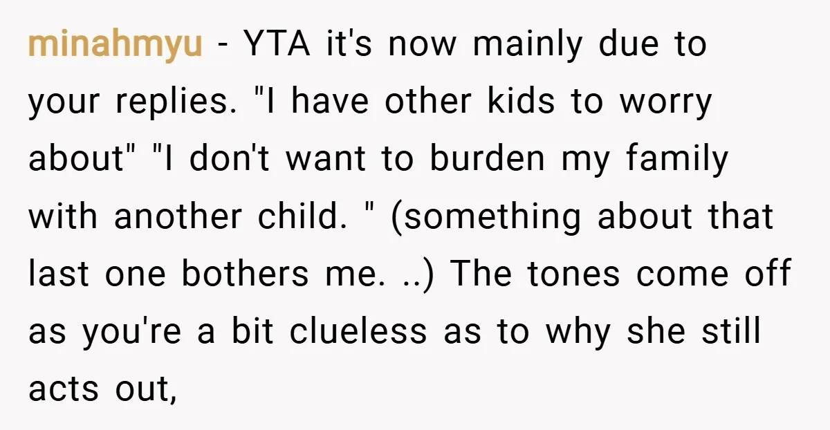 minahmyu − YTA it's now mainly due to your replies. "I have other kids to worry about" "I don't want to burden my family with another child. " (something about...