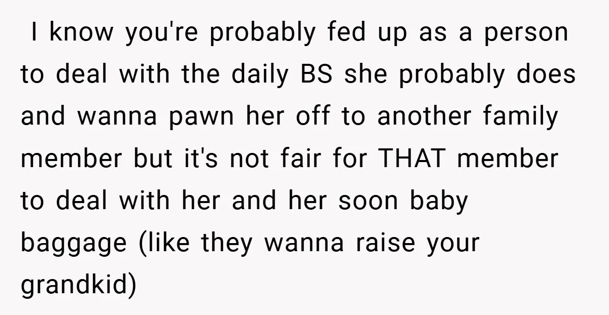 ​ I know you're probably fed up as a person to deal with the daily BS she probably does and wanna pawn her off to another family member but it's...
