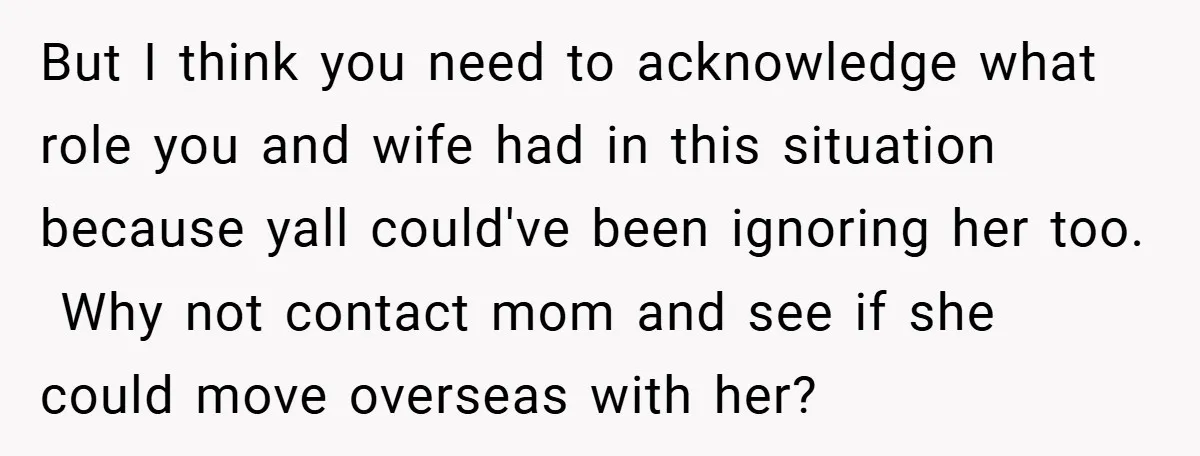 But I think you need to acknowledge what role you and wife had in this situation because yall could've been ignoring her too. ​ Why not contact mom and see...