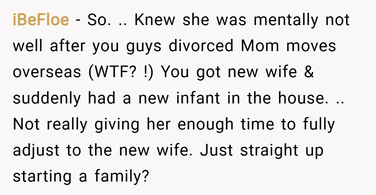iBeFloe − So. .. Knew she was mentally not well after you guys divorced Mom moves overseas (WTF? !) You got new wife & suddenly had a new infant in...