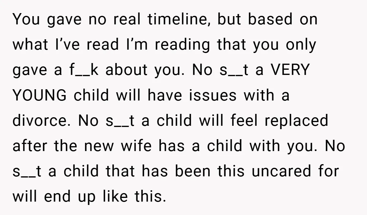 You gave no real timeline, but based on what I’ve read I’m reading that you only gave a f__k about you. No s__t a VERY YOUNG child will have issues...