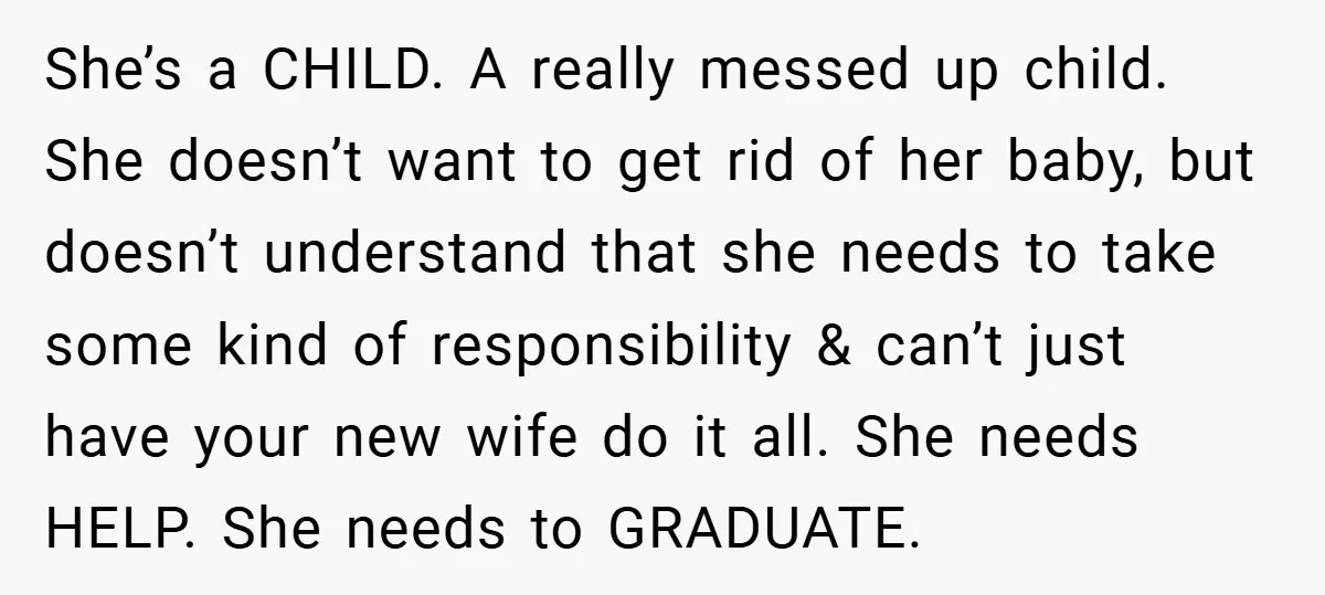 She’s a CHILD. A really messed up child. She doesn’t want to get rid of her baby, but doesn’t understand that she needs to take some kind of responsibility &...